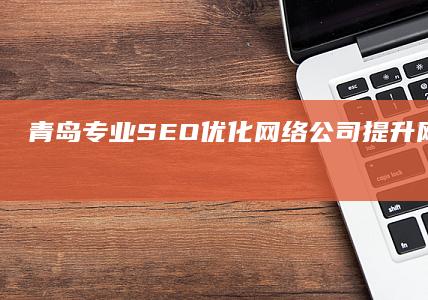 青岛专业SEO优化网络公司：提升网站排名与服务效能